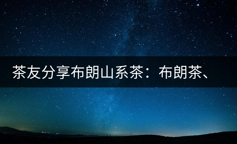 茶友分享布朗山系茶：布朗茶、老班章、老曼峨的區(qū)別