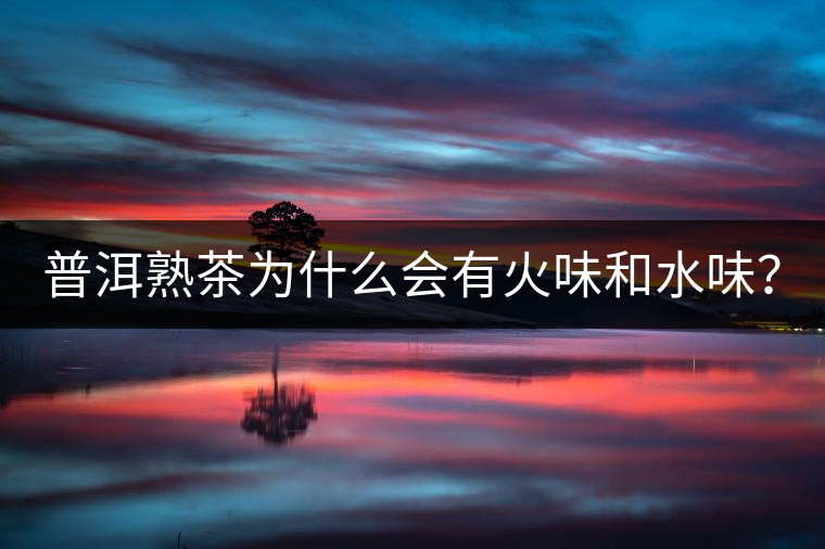 普洱熟茶為什么會有火味和水味？