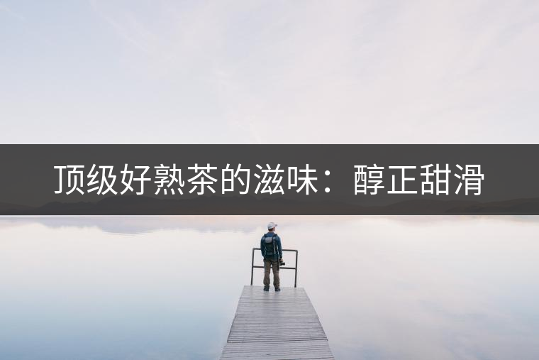 頂級好熟茶的滋味：醇正甜滑