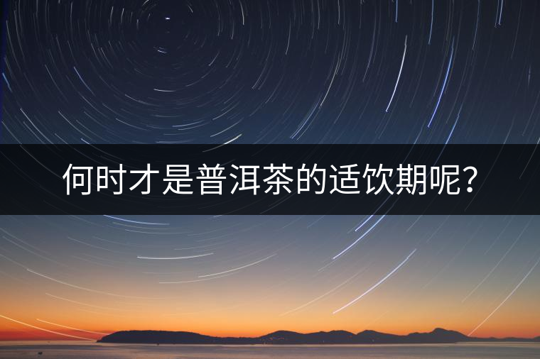 何時(shí)才是普洱茶的適飲期呢？
