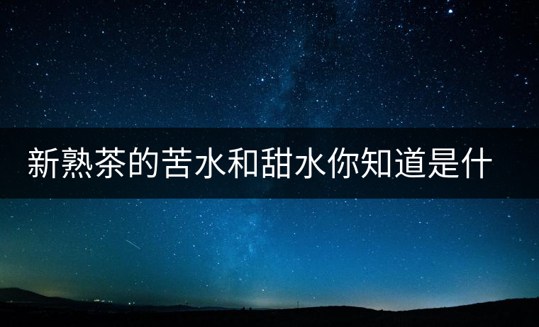 新熟茶的苦水和甜水你知道是什么意思嗎？