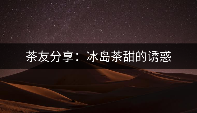 茶友分享：冰島茶甜的誘惑