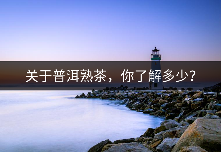 關于普洱熟茶，你了解多少？