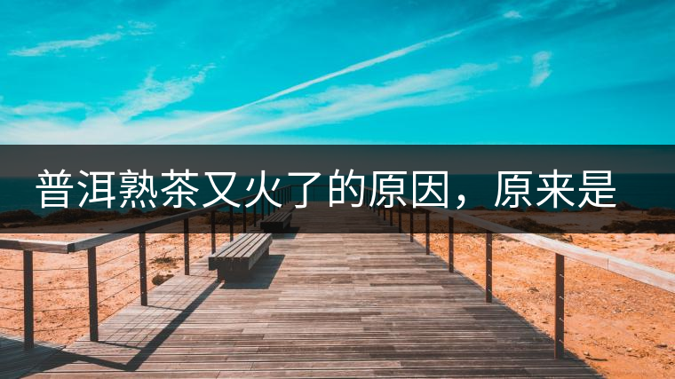 普洱熟茶又火了的原因，原來是這樣的……