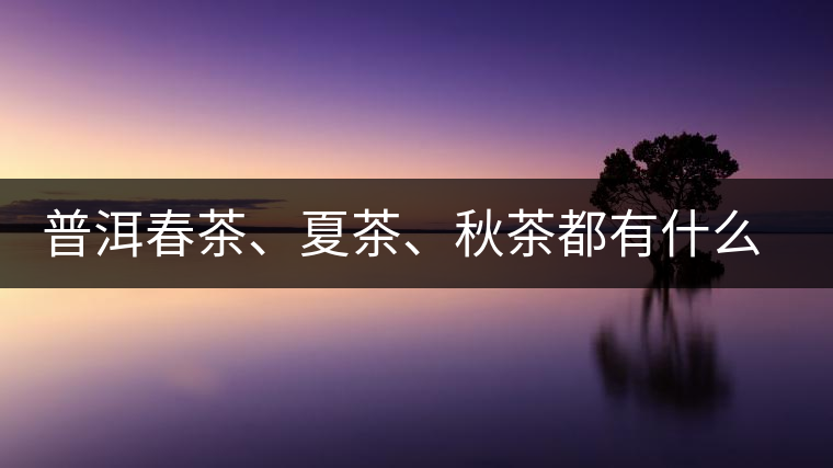 普洱春茶、夏茶、秋茶都有什么特點(diǎn)？