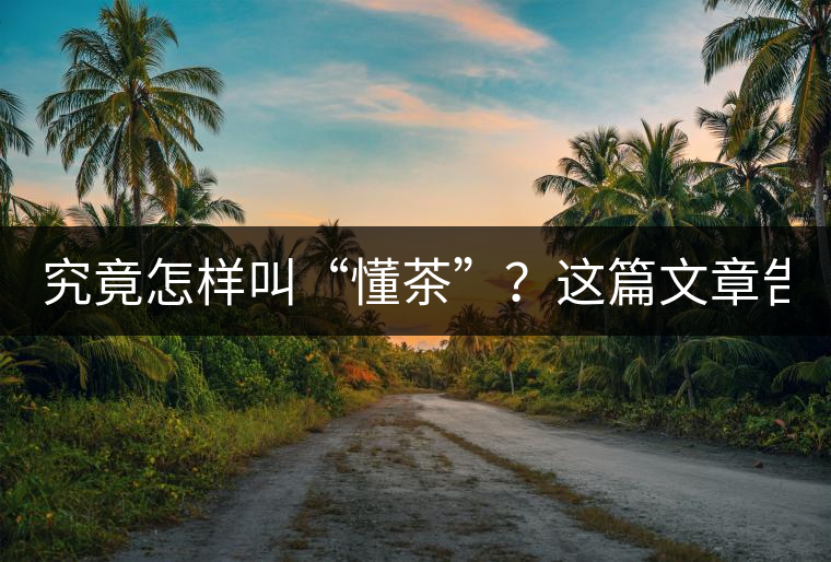 究竟怎樣叫“懂茶”？這篇文章告訴你50%！