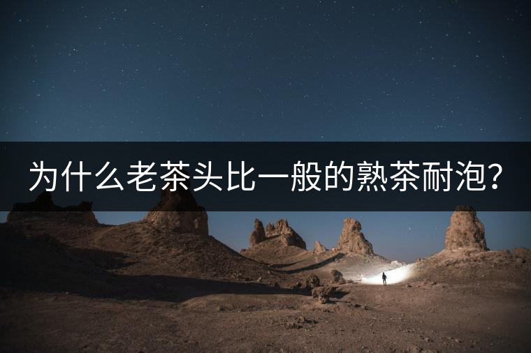 為什么老茶頭比一般的熟茶耐泡？