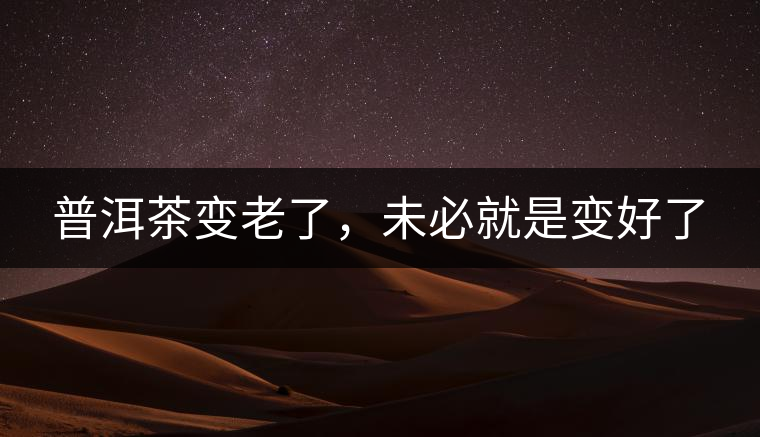 普洱茶變老了，未必就是變好了