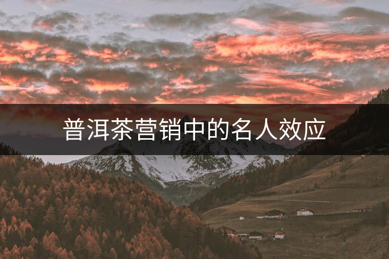 普洱茶營銷中的名人效應(yīng) 普洱茶營銷中的名人效應(yīng)