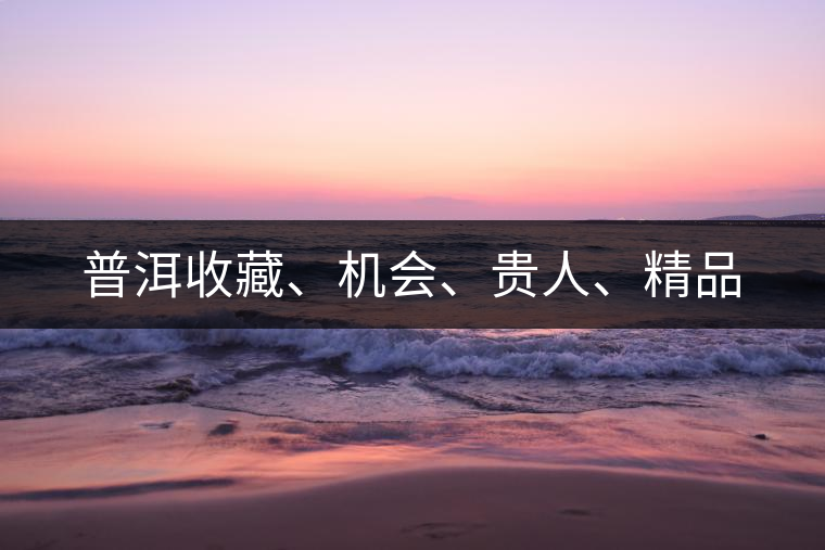 普洱收藏、機(jī)會(huì)、貴人、精品