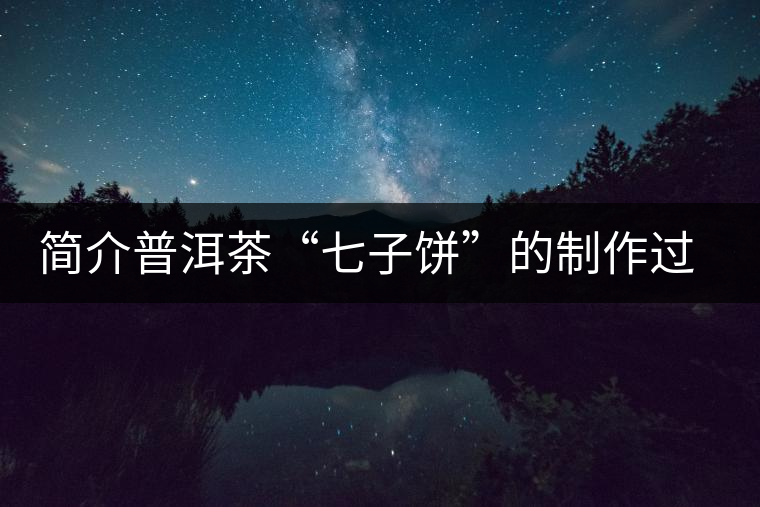 簡(jiǎn)介普洱茶“七子餅”的制作過(guò)程