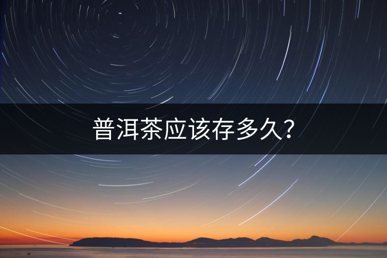 普洱茶應(yīng)該存多久？