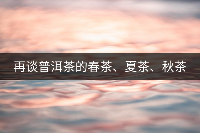 再談普洱茶的春茶、夏茶、秋茶