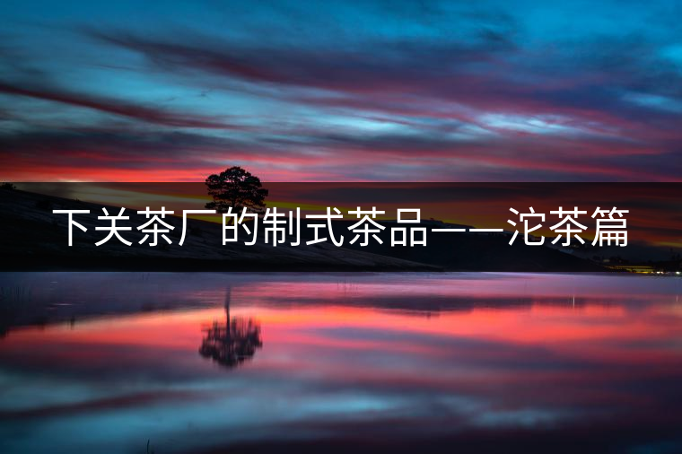 下關茶廠的制式茶品——沱茶篇