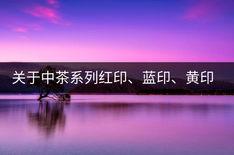 關于中茶系列紅印、藍印、黃印的解釋