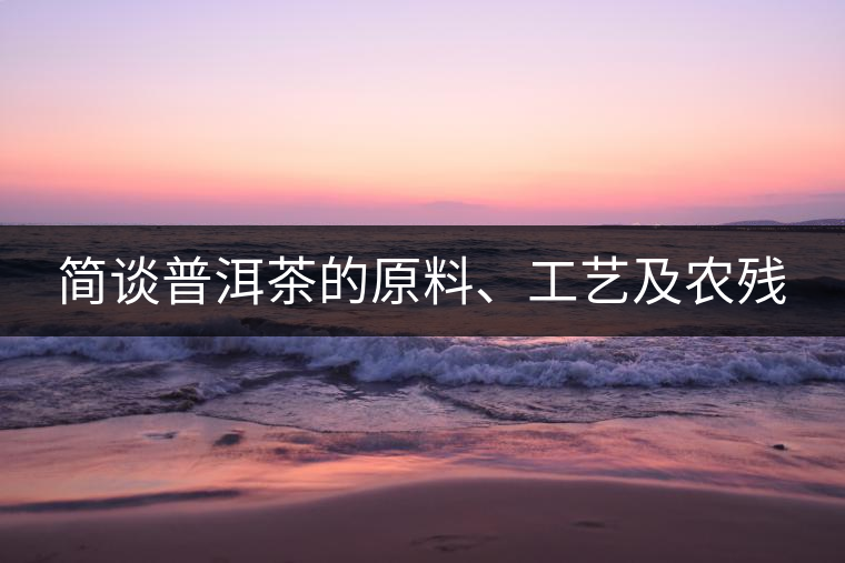 簡(jiǎn)談普洱茶的原料、工藝及農(nóng)殘