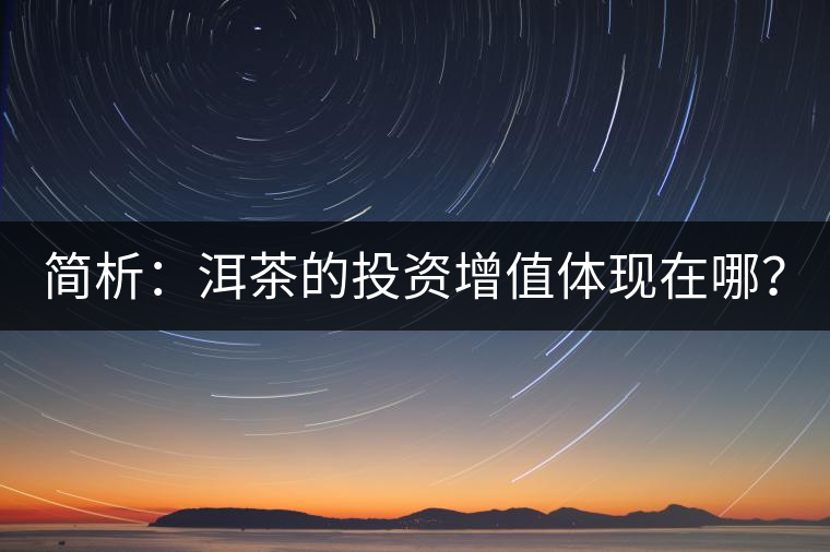 簡(jiǎn)析：洱茶的投資增值體現(xiàn)在哪？