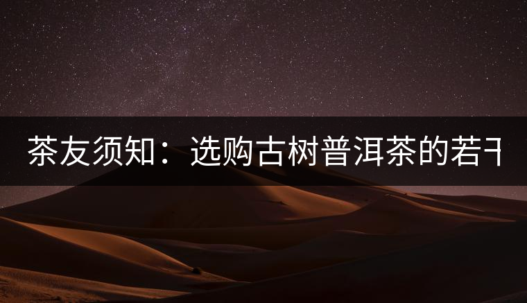 茶友須知:選購(gòu)古樹普洱茶的若干誤區(qū)(一) 茶友須知:選購(gòu)古樹普洱茶的若干誤區(qū)(一)