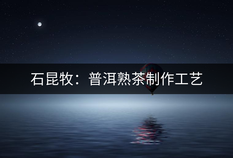 石昆牧:普洱熟茶制作工藝 石昆牧:普洱熟茶制作工藝