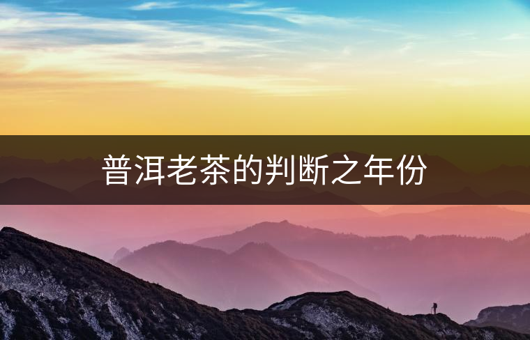 普洱老茶的判斷之年份 普洱老茶的判斷之年份