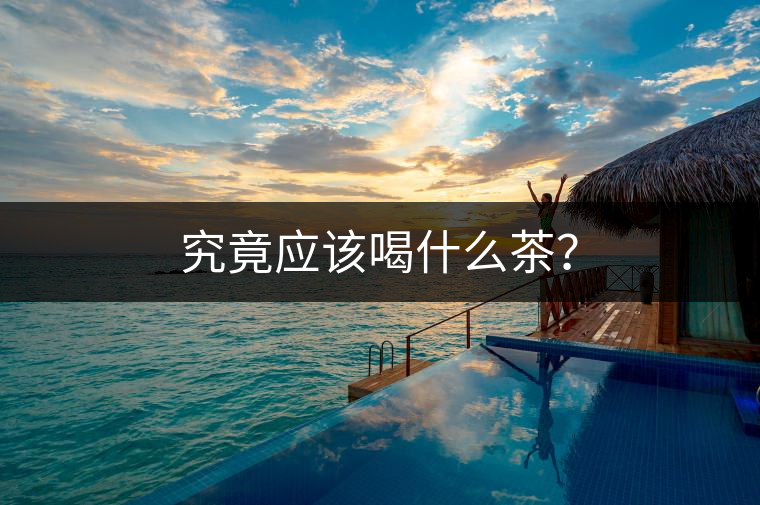 究竟應(yīng)該喝什么茶？