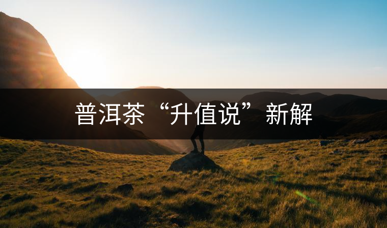 普洱茶“升值說(shuō)”新解 普洱茶“升值說(shuō)”新解