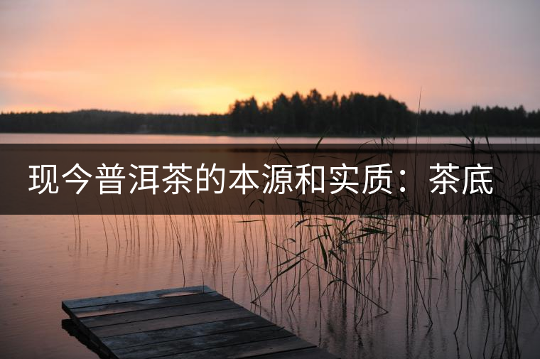 現(xiàn)今普洱茶的本源和實(shí)質(zhì)：茶底、倉儲(chǔ)、時(shí)間