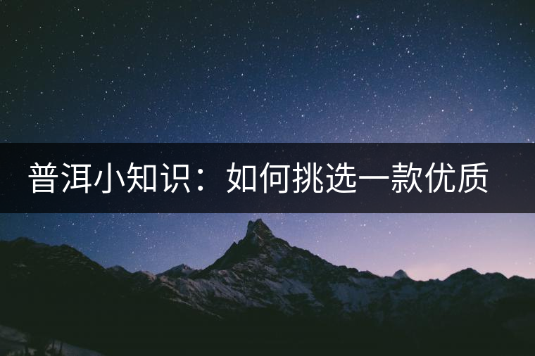 普洱小知識：如何挑選一款優(yōu)質(zhì)熟普？