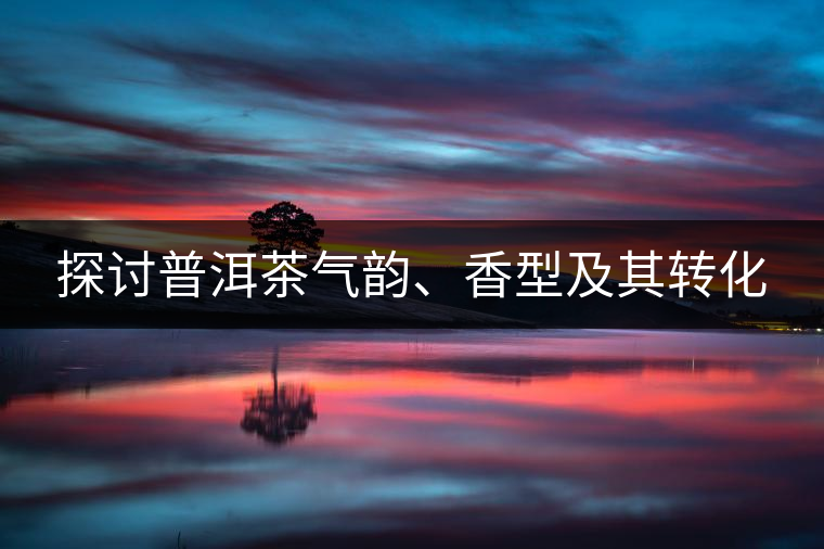 探討普洱茶氣韻、香型及其轉(zhuǎn)化