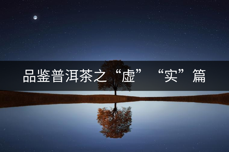 品鑒普洱茶之“虛”“實(shí)”篇
