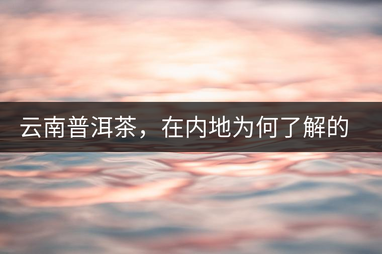 云南普洱茶，在內(nèi)地為何了解的人較少？
