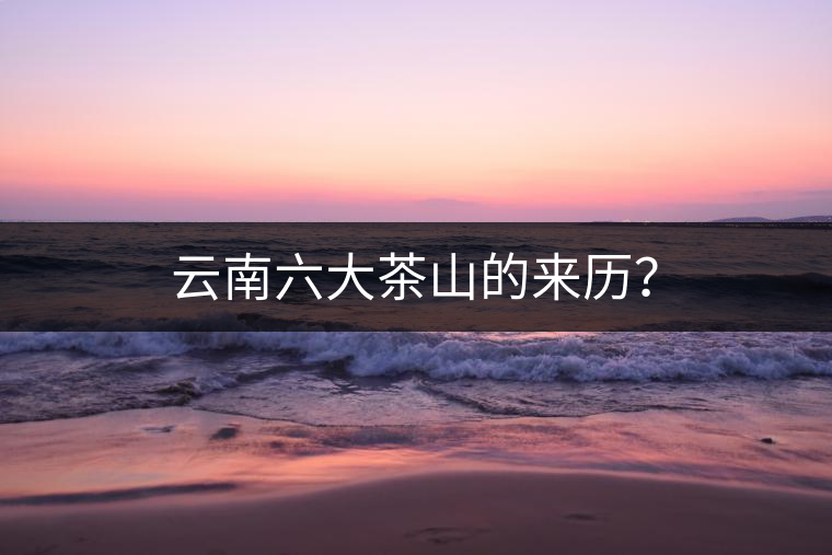 云南六大茶山的來(lái)歷？