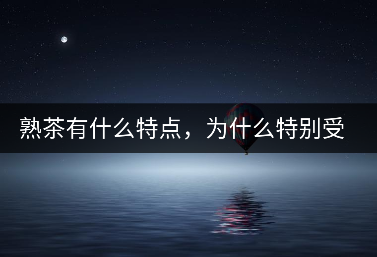 熟茶有什么特點(diǎn)，為什么特別受消費(fèi)者喜愛？