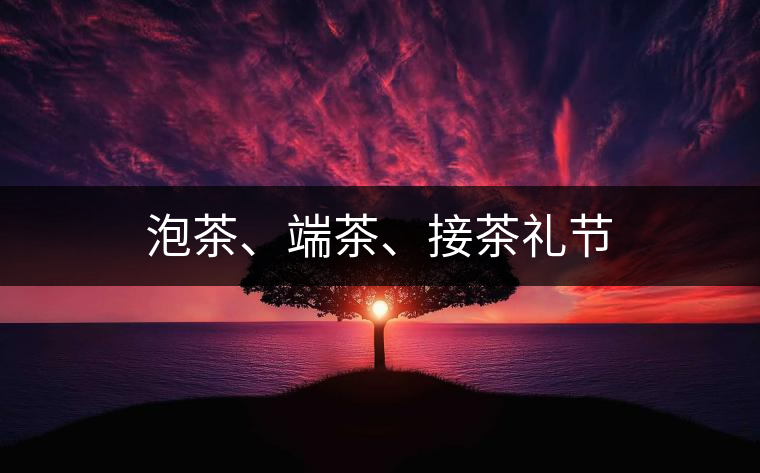 泡茶、端茶、接茶禮節(jié)