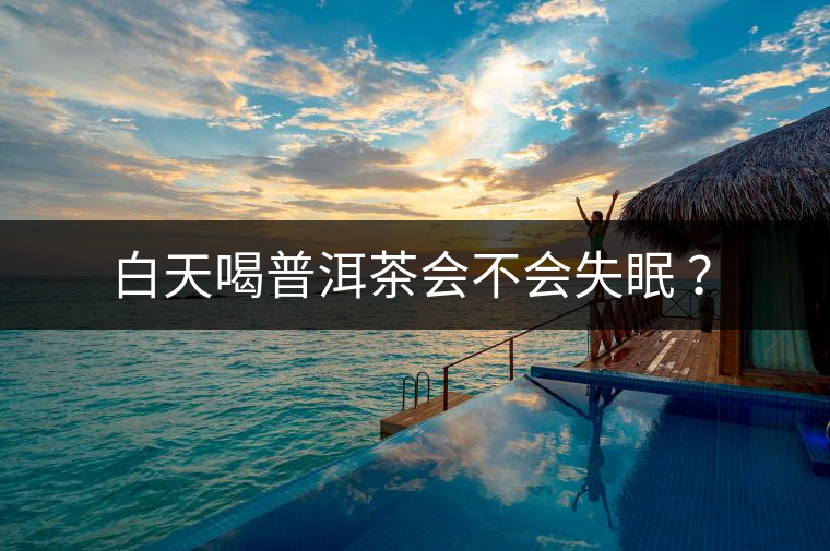 白天喝普洱茶會(huì)不會(huì)失眠 ？