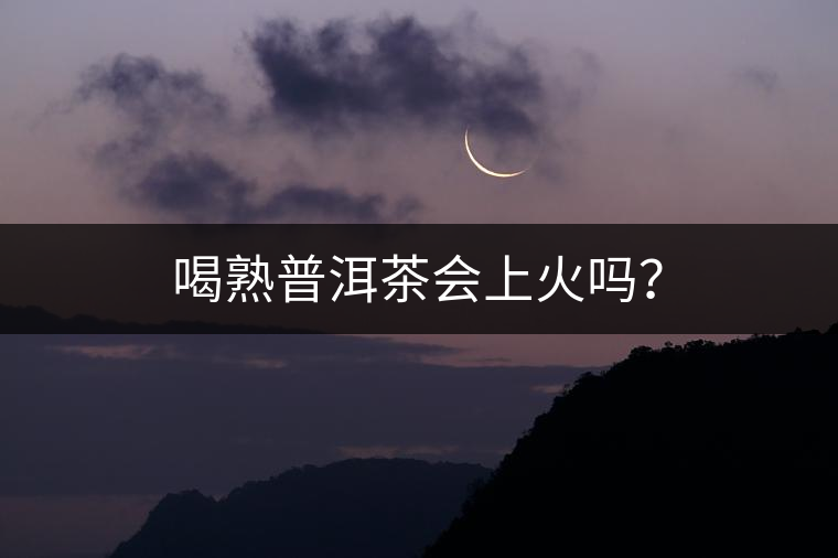 喝熟普洱茶會(huì)上火嗎？