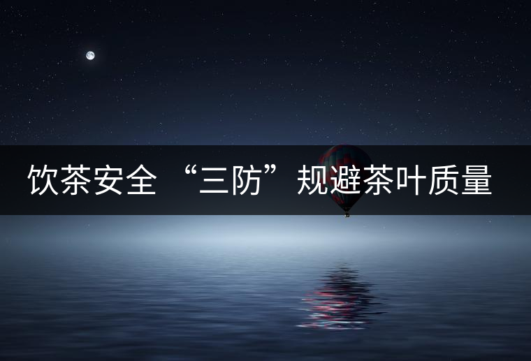 飲茶安全 “三防”規(guī)避茶葉質量安全 飲茶安全 “三防”規(guī)避茶葉質量安全