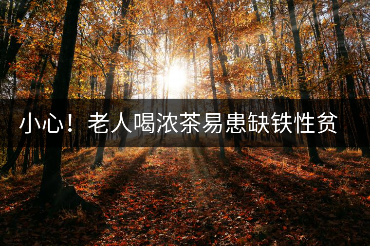 小心！老人喝濃茶易患缺鐵性貧血