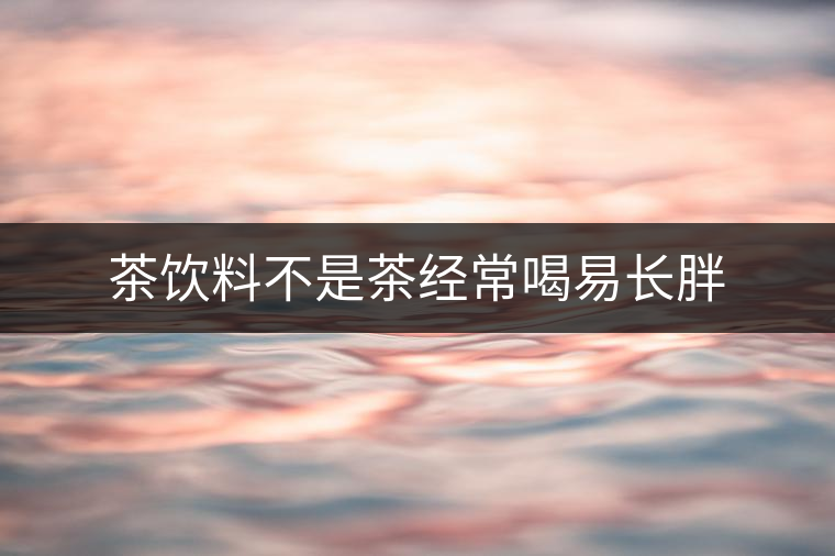 茶飲料不是茶經(jīng)常喝易長胖