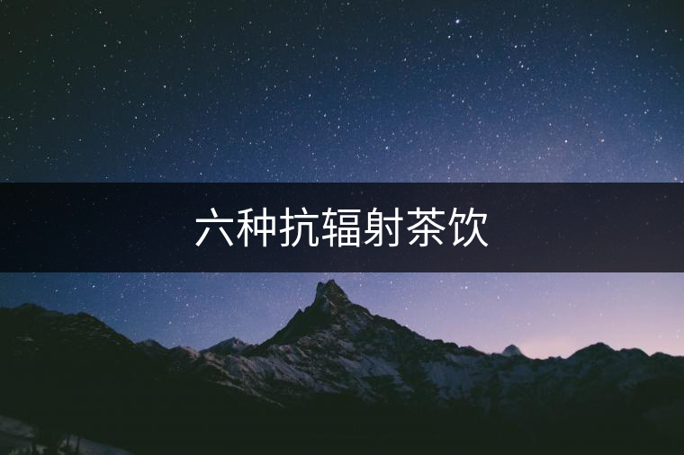 六種抗輻射茶飲 六種抗輻射茶飲