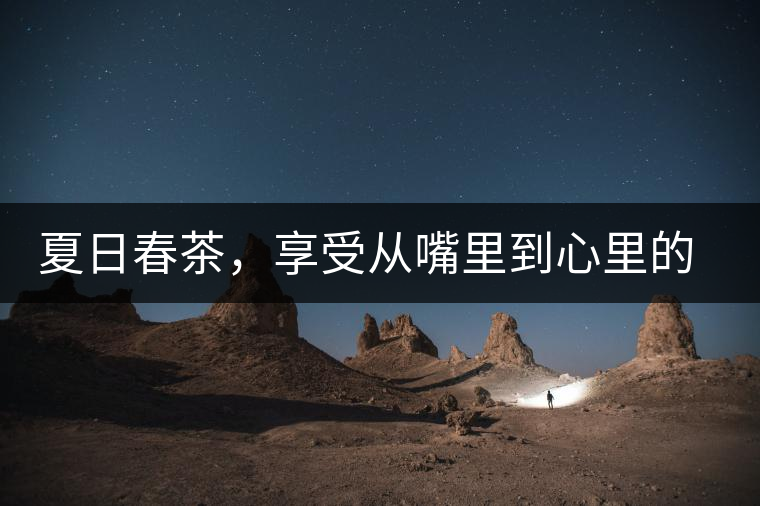夏日春茶,享受從嘴里到心里的感覺 夏日春茶,享受從嘴里到心里的感覺
