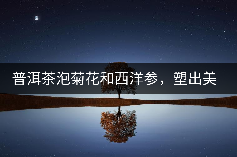 普洱茶泡菊花和西洋參，塑出美麗身材