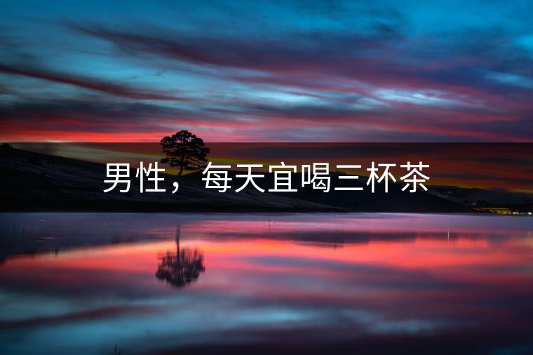 男性，每天宜喝三杯茶