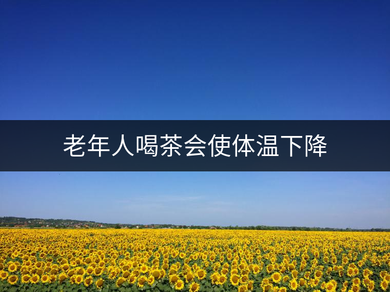老年人喝茶會(huì)使體溫下降 老年人喝茶會(huì)使體溫下降