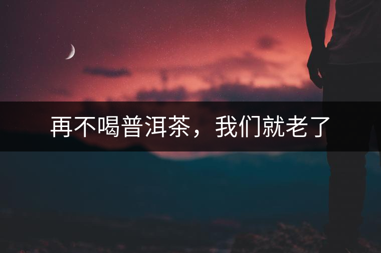 再不喝普洱茶，我們就老了
