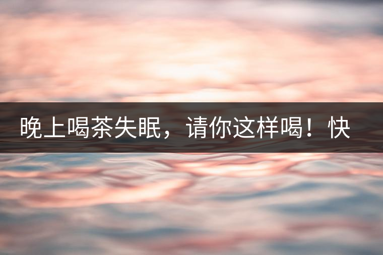 晚上喝茶失眠，請你這樣喝！快告訴身邊的茶友吧