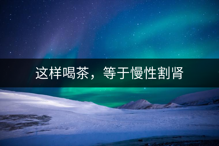 這樣喝茶，等于慢性割腎