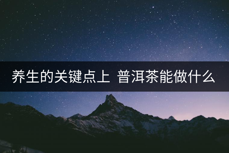 養(yǎng)生的關(guān)鍵點(diǎn)上  普洱茶能做什么？