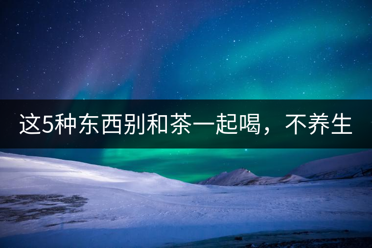 這5種東西別和茶一起喝，不養(yǎng)生還有危害！