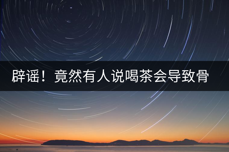 辟謠！竟然有人說喝茶會導致骨質(zhì)疏松